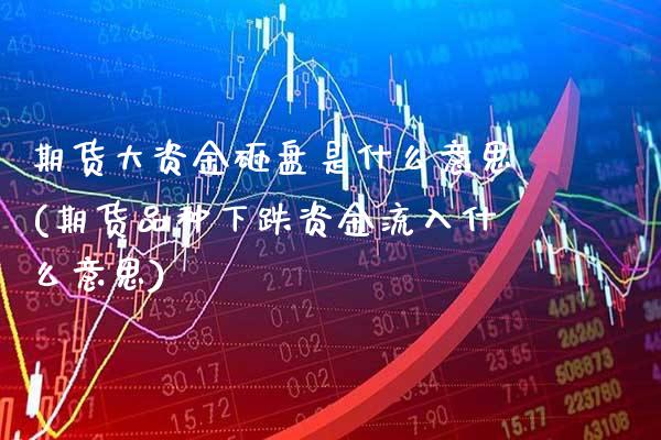 期货大资金砸盘是什么意思(期货品种下跌资金流入什么意思)_https://www.xmqjcw.com_期货百科_第1张