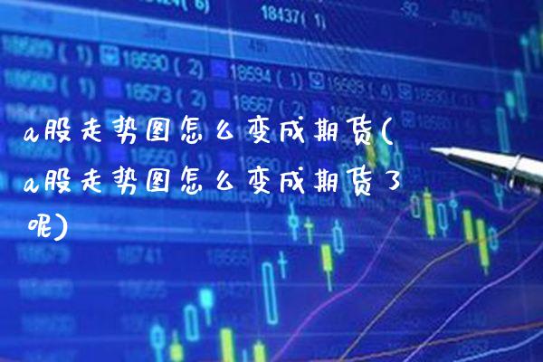 a股走势图怎么变成期货(a股走势图怎么变成期货了呢)_https://www.xmqjcw.com_期货直播室_第1张