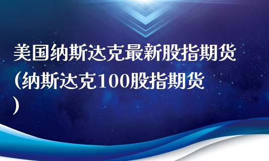 美国纳斯达克最新股指期货(纳斯达克100股指期货)_https://www.xmqjcw.com_期货行情_第1张