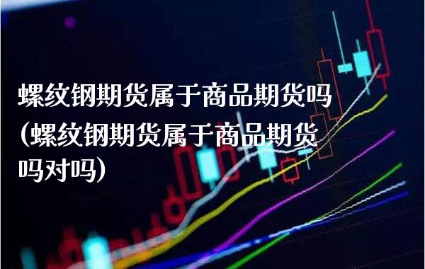 螺纹钢期货属于商品期货吗(螺纹钢期货属于商品期货吗对吗)_https://www.xmqjcw.com_基金理财_第1张