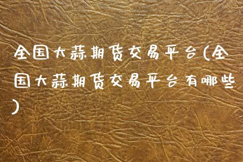全国大蒜期货交易平台(全国大蒜期货交易平台有哪些)_https://www.xmqjcw.com_期货百科_第1张