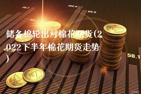 储备棉轮出对棉花期货(2022下半年棉花期货走势)_https://www.xmqjcw.com_期货开户_第1张