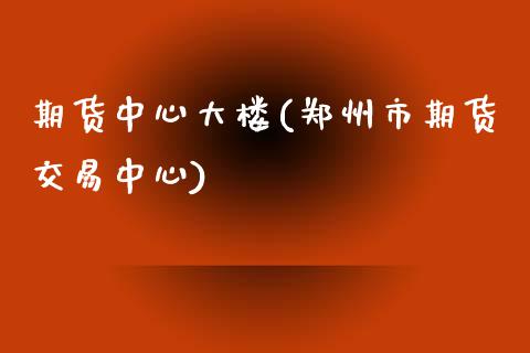 期货中心大楼(郑州市期货交易中心)_https://www.xmqjcw.com_期货开户_第1张