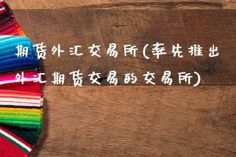 期货外汇交易所(率先推出外汇期货交易的交易所)_期货百科_第1张_秦聚理财 期货外汇交易所(率先推出外汇期货交易的交易所)_https://www.xmqjcw.com_期货百科_第1张