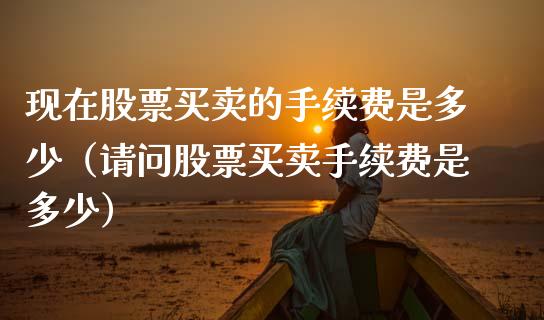 现在股票买卖的手续费是多少（请问股票买卖手续费是多少）_https://www.xmqjcw.com_期货投资_第1张