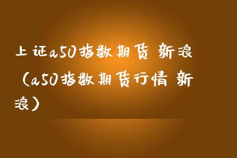 上证a50指数期货 新浪（a50指数期货行情 新浪）_https://www.xmqjcw.com_期货直播室_第1张