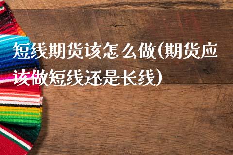 短线期货该怎么做(期货应该做短线还是长线)_https://www.xmqjcw.com_期货百科_第1张