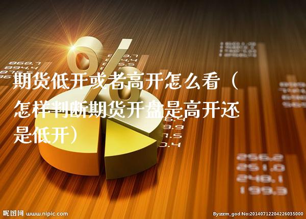 期货低开或者高开怎么看（怎样判断期货**是高开还是低开）_https://www.xmqjcw.com_期货投资_第1张