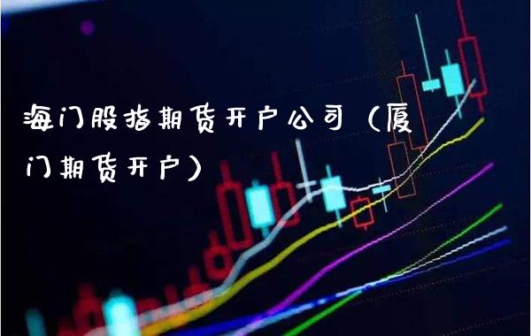 海门股指期货开户公司（厦门期货开户）_https://www.xmqjcw.com_期货直播室_第1张