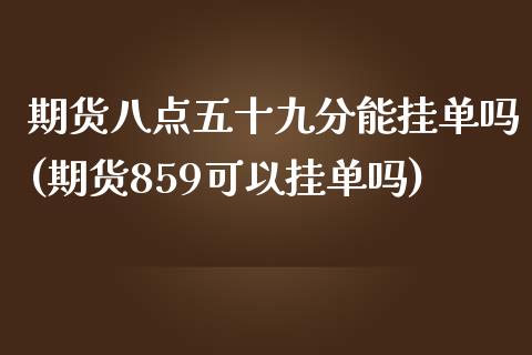 期货八点五十九分能挂单吗(期货859可以挂单吗)_期货百科_第1张_秦聚理财 期货八点五十九分能挂单吗(期货859可以挂单吗)_https://www.xmqjcw.com_期货百科_第1张
