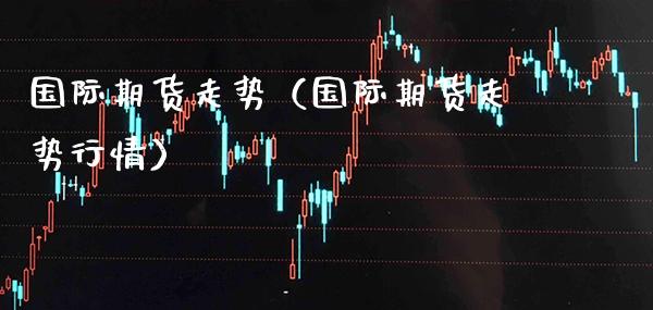 国际期货走势（国际期货走势行情）_https://www.xmqjcw.com_期货投资_第1张