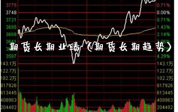 期货长期业绩（期货长期趋势）_https://www.xmqjcw.com_期货直播室_第1张