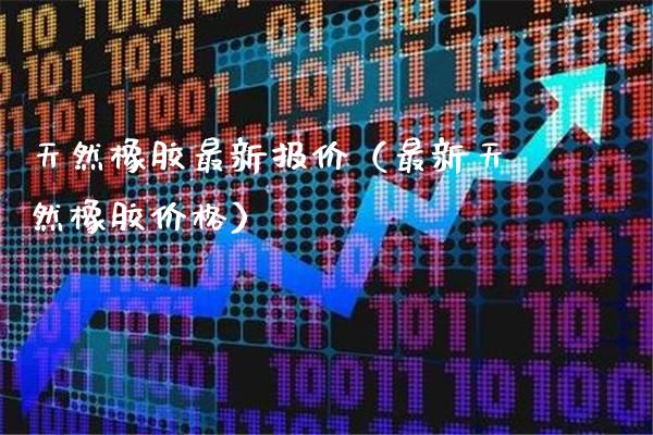 天然橡胶最新报价（最新天然橡胶价格）_https://www.xmqjcw.com_期货投资_第1张