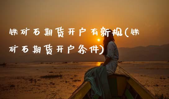 铁矿石期货开户有新规(铁矿石期货开户条件)_https://www.xmqjcw.com_期货直播室_第1张