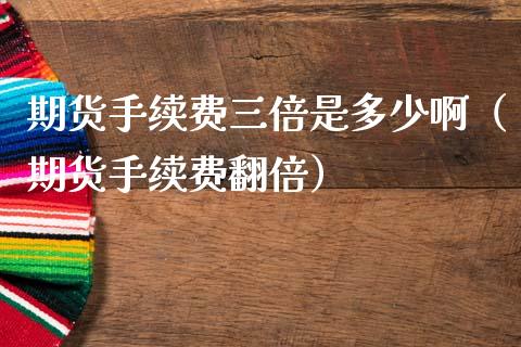 期货手续费三倍是多少啊（期货手续费翻倍）_https://www.xmqjcw.com_期货直播室_第1张