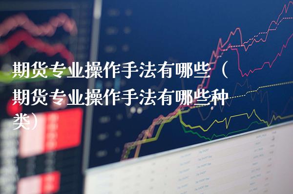 期货专业操作手法有哪些（期货专业操作手法有哪些种类）_https://www.xmqjcw.com_期货投资_第1张