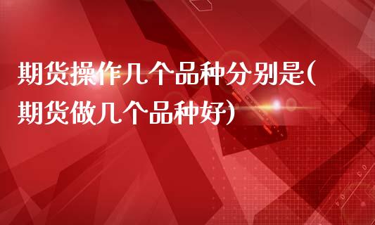 期货操作几个品种分别是(期货做几个品种好)_https://www.xmqjcw.com_期货开户_第1张