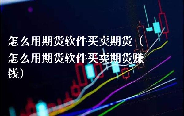 怎么用期货软件买卖期货（怎么用期货软件买卖期货赚钱）_https://www.xmqjcw.com_期货行情_第1张