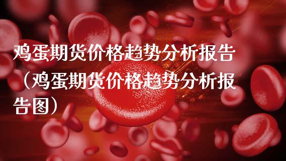 鸡蛋期货价格趋势分析报告（鸡蛋期货价格趋势分析报告图）_https://www.xmqjcw.com_期货直播室_第1张