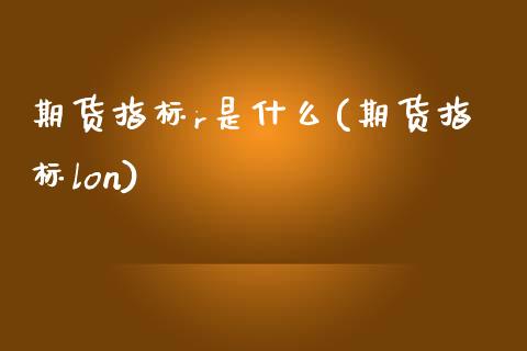 期货指标r是什么(期货指标lon)_https://www.xmqjcw.com_期货直播室_第1张