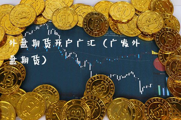 外盘期货开户广汇（广发外盘期货）_https://www.xmqjcw.com_期货投资_第1张