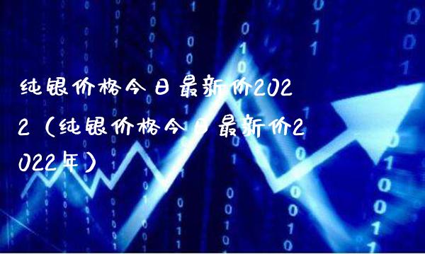 纯银价格今日最新价2022（纯银价格今日最新价2022年）_https://www.xmqjcw.com_期货投资_第1张