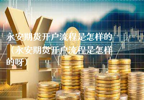 永安期货开户流程是怎样的（永安期货开户流程是怎样的呀）_https://www.xmqjcw.com_期货投资_第1张