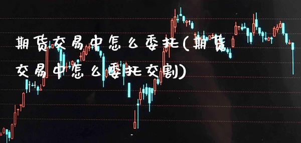 期货交易中怎么委托(期货交易中怎么委托交割)_https://www.xmqjcw.com_期货行情_第1张