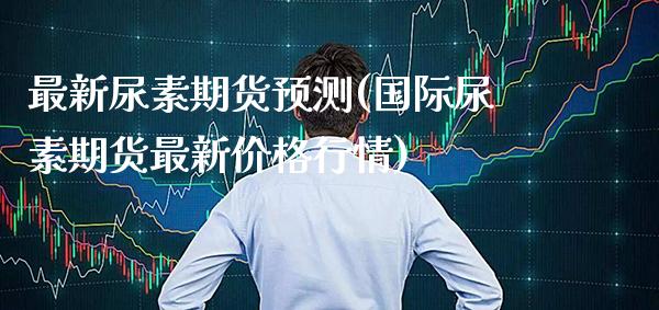 最新尿素期货预测(国际尿素期货最新价格行情)_https://www.xmqjcw.com_股票投资_第1张