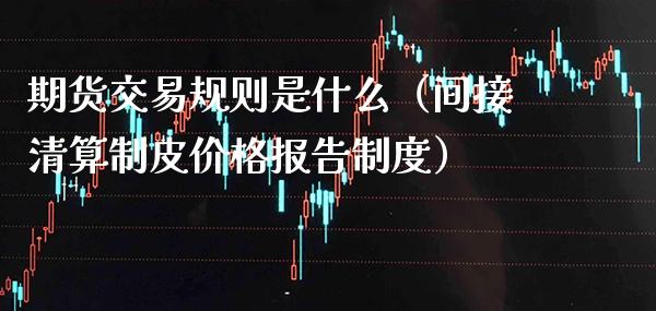 期货交易规则是什么（间接清算制皮价格报告制度）_https://www.xmqjcw.com_期货投资_第1张