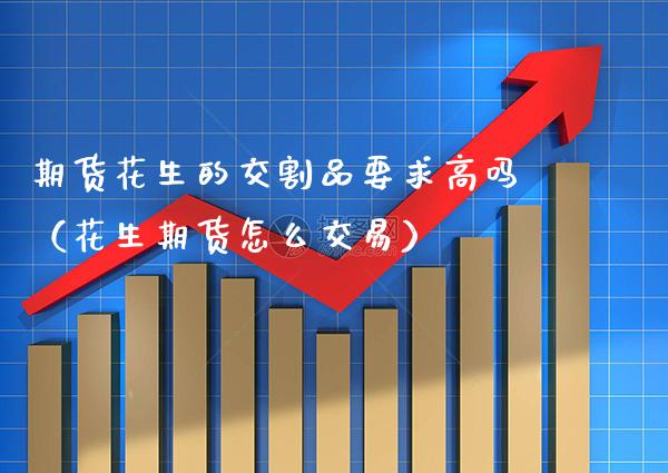 期货花生的交割品要求高吗（花生期货怎么交易）_https://www.xmqjcw.com_期货投资_第1张