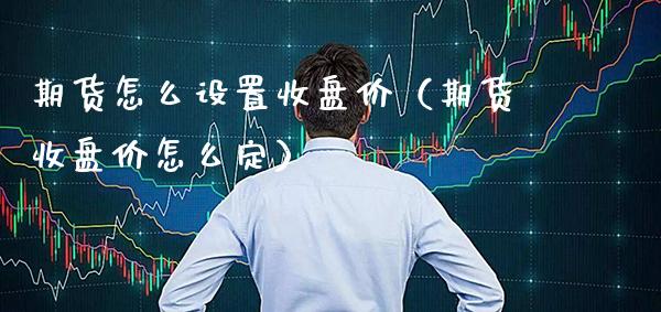 期货怎么设置收盘价（期货收盘价怎么定）_https://www.xmqjcw.com_期货直播室_第1张