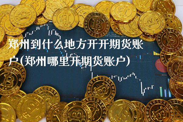 郑州到什么地方开开期货账户(郑州哪里开期货账户)_https://www.xmqjcw.com_期货行情_第1张