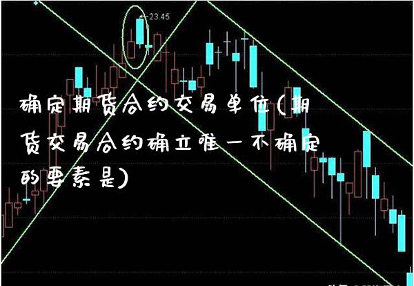 确定期货合约交易单位(期货交易合约确立唯一不确定的要素是)_https://www.xmqjcw.com_期货百科_第1张