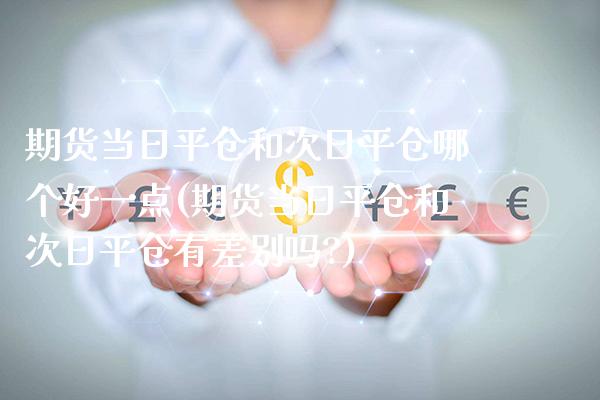 期货当日平仓和次日平仓哪个好一点(期货当日平仓和次日平仓有差别吗?)_https://www.xmqjcw.com_期货开户_第1张