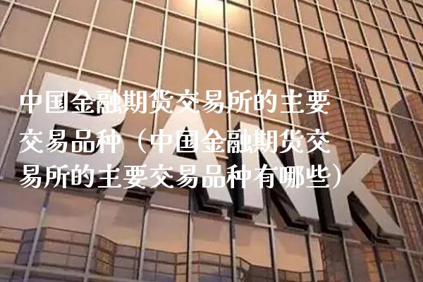 中国金融期货交易所的主要交易品种（中国金融期货交易所的主要交易品种有哪些）_https://www.xmqjcw.com_期货直播室_第1张
