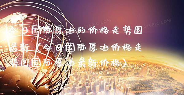 今日国际原油的价格走势图最新（今日国际原油价格走势图国际原油最新价格）_https://www.xmqjcw.com_期货直播室_第1张