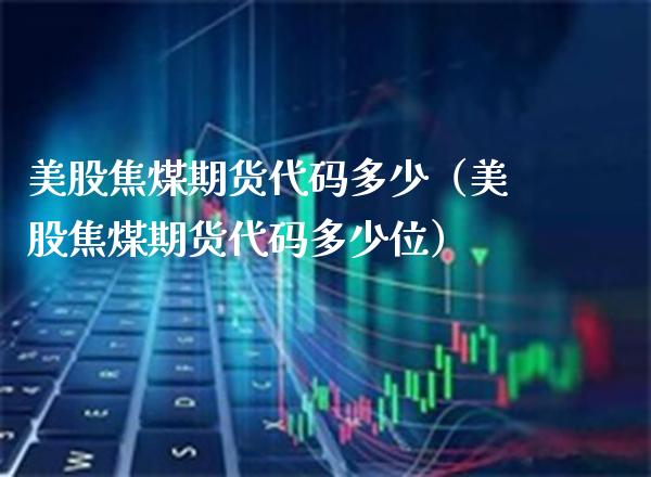 美股焦煤期货代码多少（美股焦煤期货代码多少位）_https://www.xmqjcw.com_期货行情_第1张