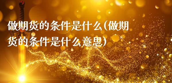 做期货的条件是什么(做期货的条件是什么意思)_https://www.xmqjcw.com_期货百科_第1张