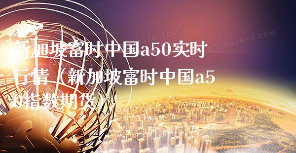 新加坡富时中国a50实时行情（新加坡富时中国a50指数期货）_https://www.xmqjcw.com_期货投资_第1张