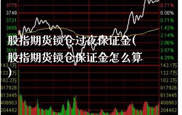 股指期货锁仓过夜保证金(股指期货锁仓保证金怎么算)_https://www.xmqjcw.com_期货投资_第1张
