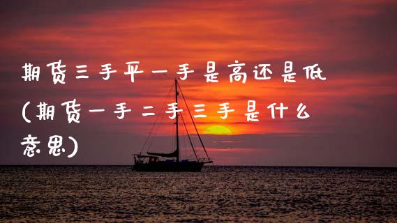 期货三手平一手是高还是低(期货一手二手三手是什么意思)_https://www.xmqjcw.com_期货开户_第1张