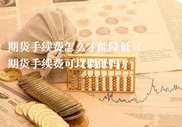 期货手续费怎么才能降低（期货手续费可以调低吗）_https://www.xmqjcw.com_期货直播室_第1张