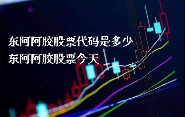 东阿阿胶股票代码是多少 东阿阿胶股票今天_https://www.xmqjcw.com_股票投资_第1张