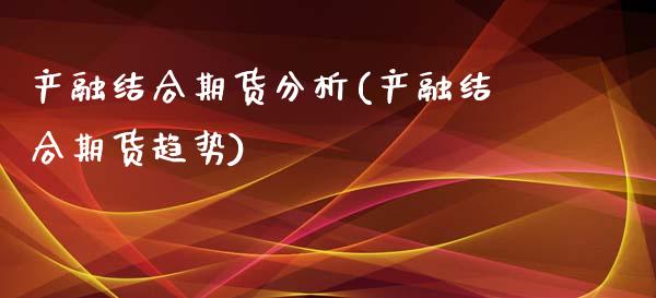 产融结合期货分析(产融结合期货趋势)_https://www.xmqjcw.com_期货百科_第1张