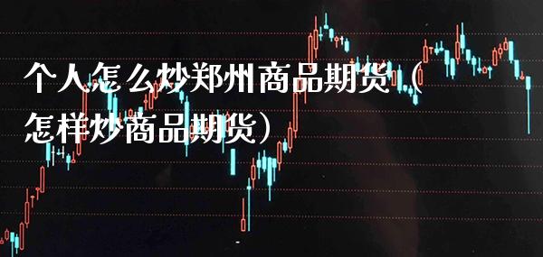 个人怎么炒郑州商品期货（怎样炒商品期货）_https://www.xmqjcw.com_期货投资_第1张