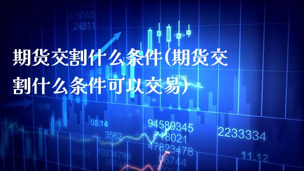 期货交割什么条件(期货交割什么条件可以交易)_https://www.xmqjcw.com_期货投资_第1张