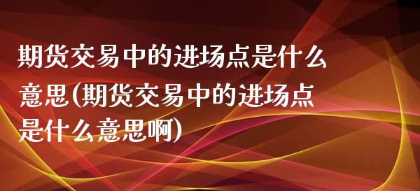 期货交易中的进场点是什么意思(期货交易中的进场点是什么意思啊)_https://www.xmqjcw.com_股票投资_第1张