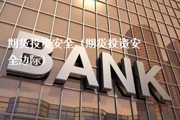 期货投资安全（期货投资安全边际）_https://www.xmqjcw.com_期货直播室_第1张