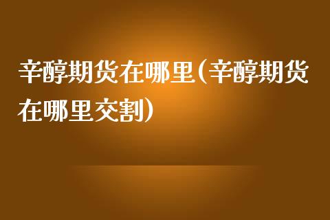 辛醇期货在哪里(辛醇期货在哪里交割)_https://www.xmqjcw.com_期货百科_第1张